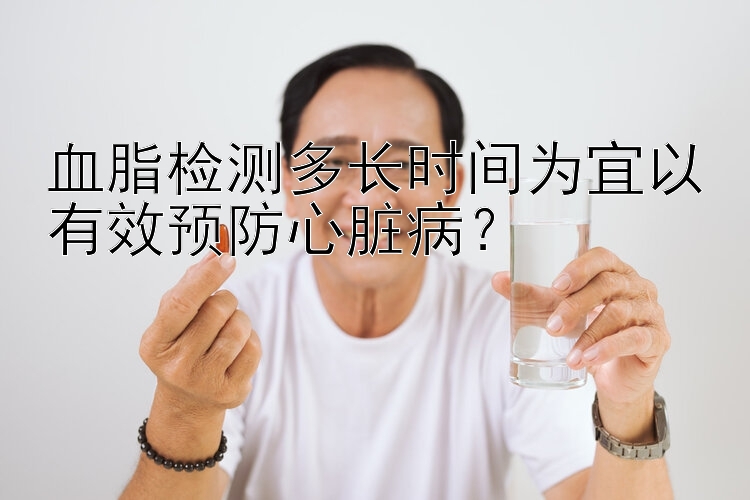 血脂检测多长时间为宜以有效预防心脏病？