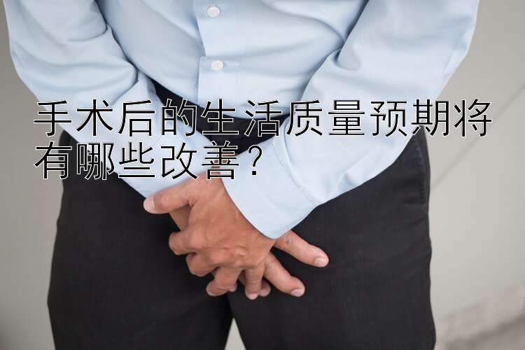 手术后的生活质量预期将有哪些改善？