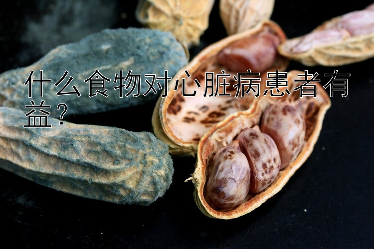 什么食物对心脏病患者有益？