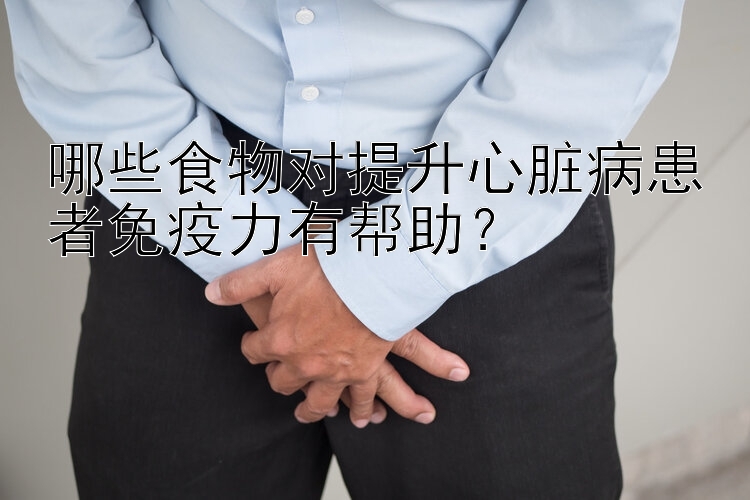 哪些食物对提升心脏病患者免疫力有帮助？