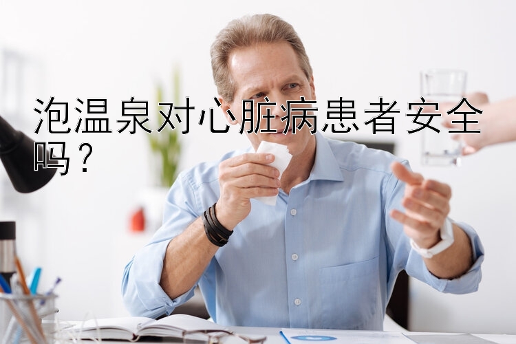 泡温泉对心脏病患者安全吗？