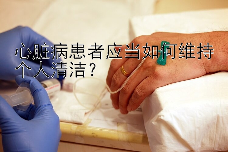 心脏病患者应当如何维持个人清洁？