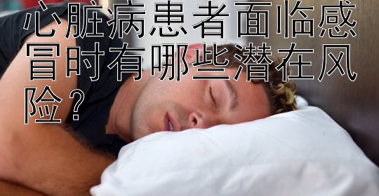 心脏病患者面临感冒时有哪些潜在风险？