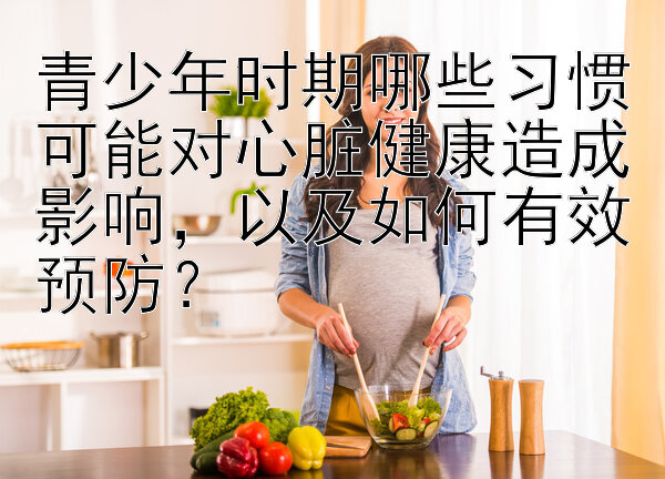 青少年时期哪些习惯可能对心脏健康造成影响，以及如何有效预防？