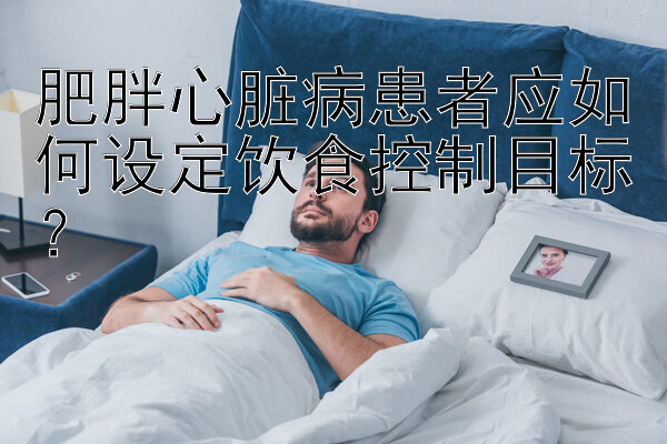 肥胖心脏病患者应如何设定饮食控制目标？