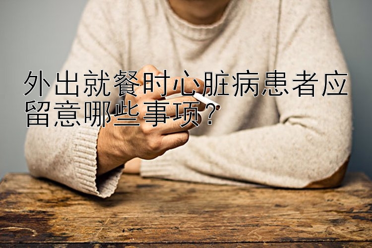 外出就餐时心脏病患者应留意哪些事项？