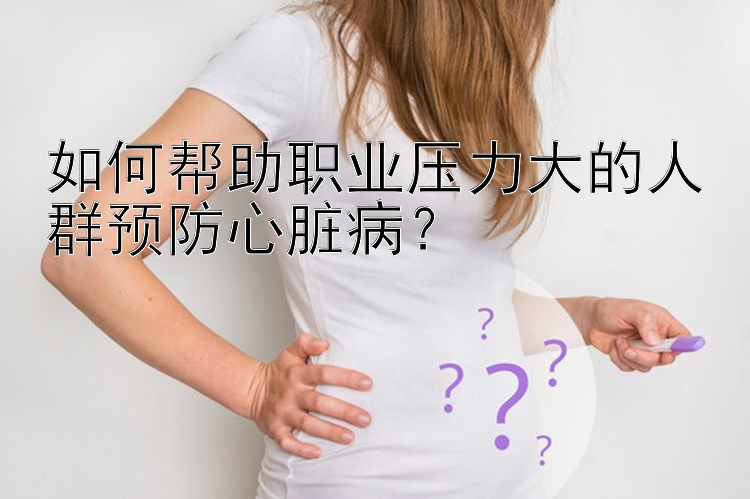 如何帮助职业压力大的人群预防心脏病？