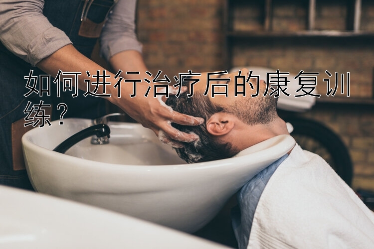 如何进行治疗后的康复训练？