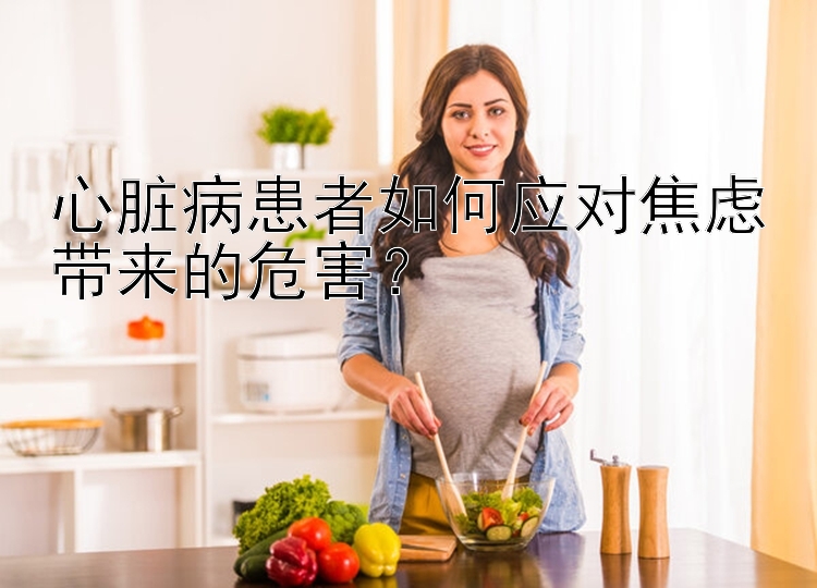 心脏病患者如何应对焦虑带来的危害？