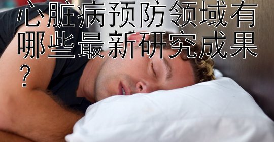 心脏病预防领域有哪些最新研究成果？