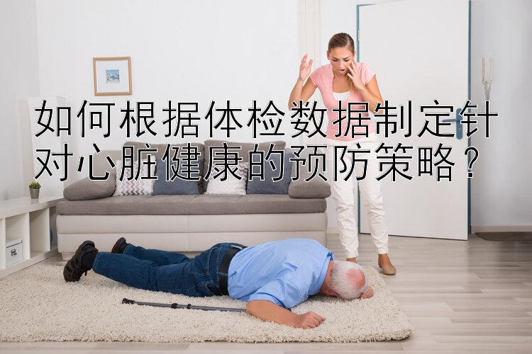 如何根据体检数据制定针对心脏健康的预防策略？