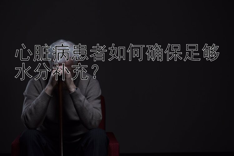 心脏病患者如何确保足够水分补充？