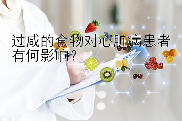 过咸的食物对心脏病患者有何影响？