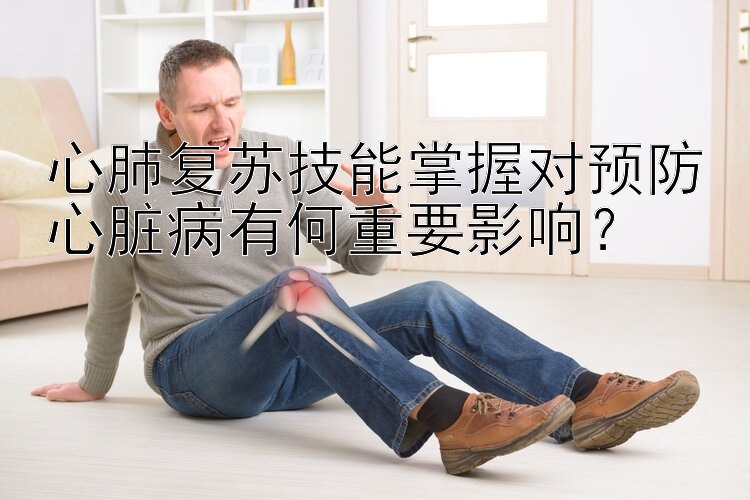 心肺复苏技能掌握对预防心脏病有何重要影响？