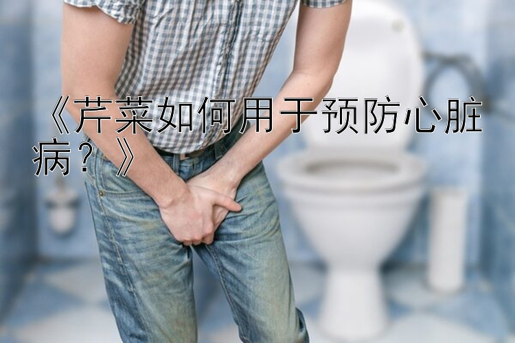 《芹菜如何用于预防心脏病？》