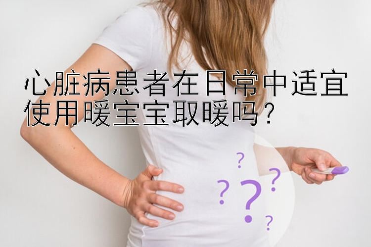 心脏病患者在日常中适宜使用暖宝宝取暖吗？