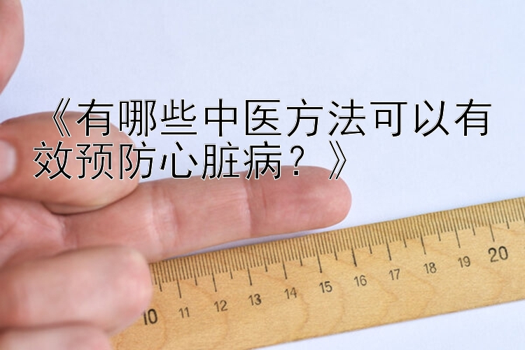 《有哪些中医方法可以有效预防心脏病？》