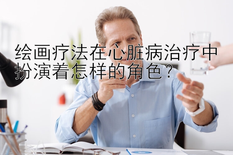 绘画疗法在心脏病治疗中扮演着怎样的角色？