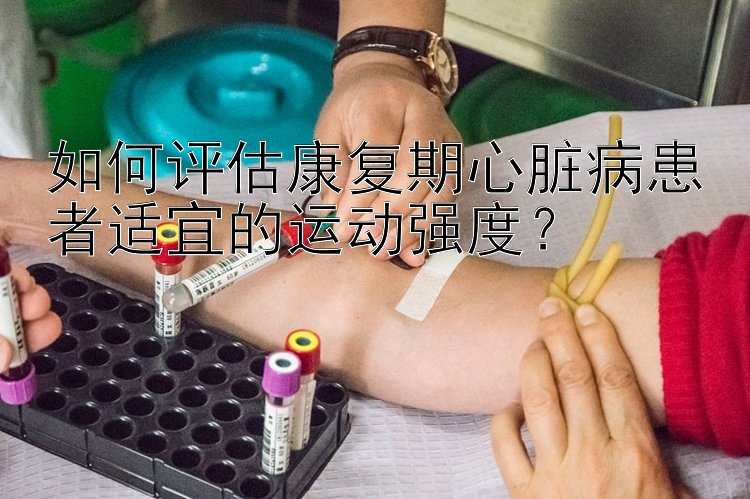 如何评估康复期心脏病患者适宜的运动强度？