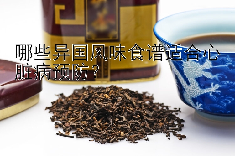 哪些异国风味食谱适合心脏病预防？