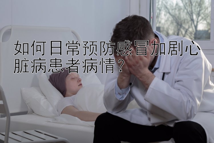 如何日常预防感冒加剧心脏病患者病情？