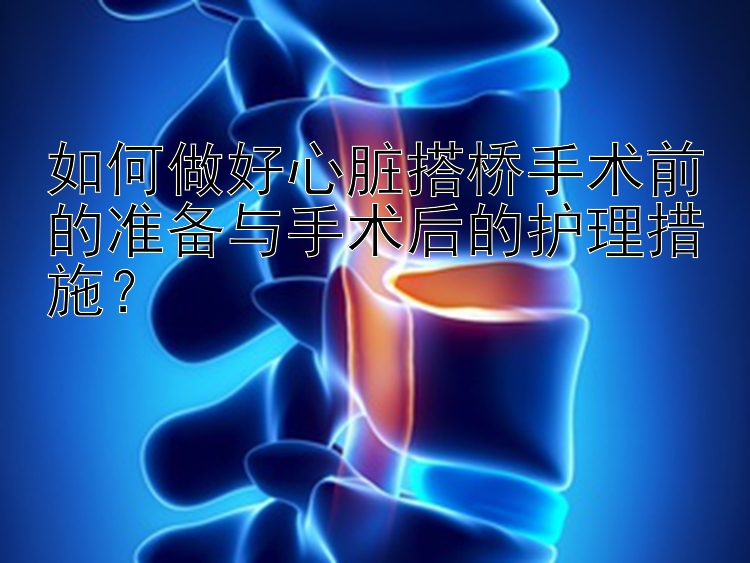 如何做好心脏搭桥手术前的准备与手术后的护理措施？