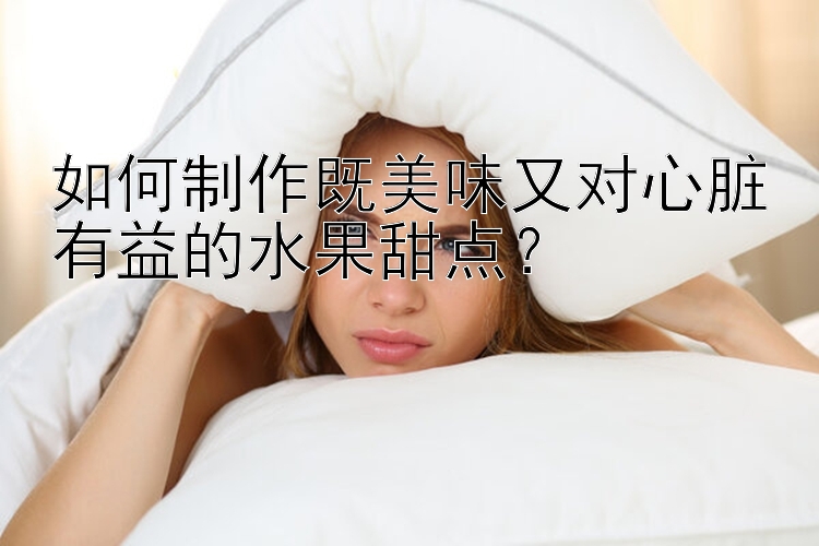 如何制作既美味又对心脏有益的水果甜点？