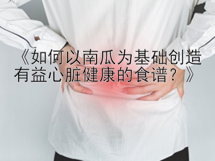 《如何以南瓜为基础创造有益心脏健康的食谱？》