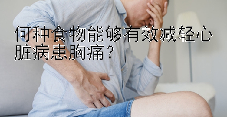 何种食物能够有效减轻心脏病患胸痛？