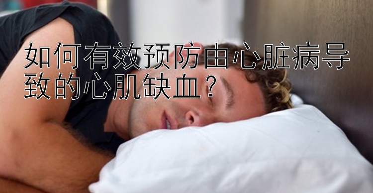 如何有效预防由心脏病导致的心肌缺血？