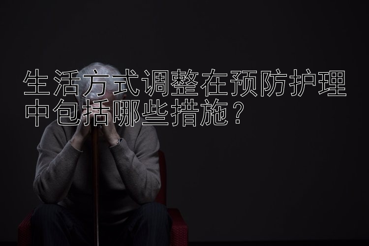 生活方式调整在预防护理中包括哪些措施？