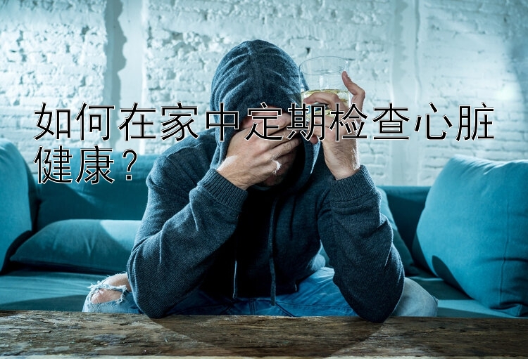 如何在家中定期检查心脏健康？