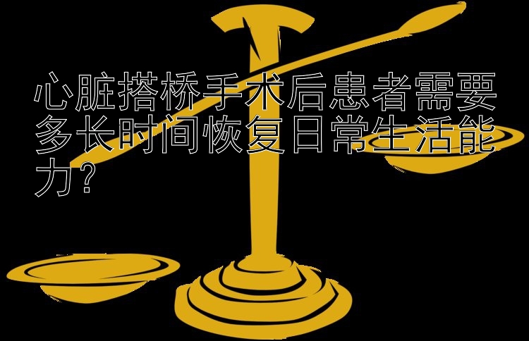 心脏搭桥手术后患者需要多长时间恢复日常生活能力？