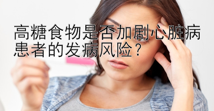 高糖食物是否加剧心脏病患者的发病风险？