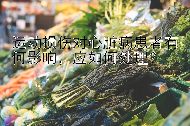 运动损伤对心脏病患者有何影响，应如何处理？