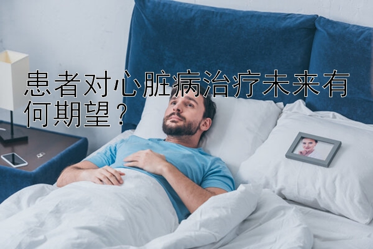 患者对心脏病治疗未来有何期望？