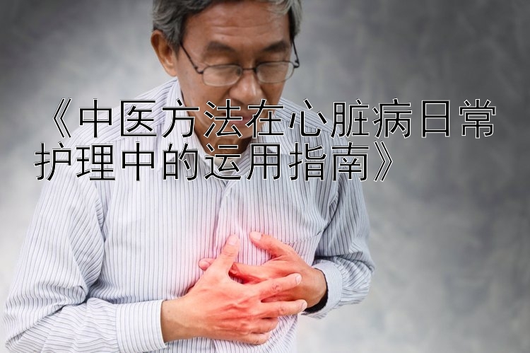 《中医方法在心脏病日常护理中的运用指南》