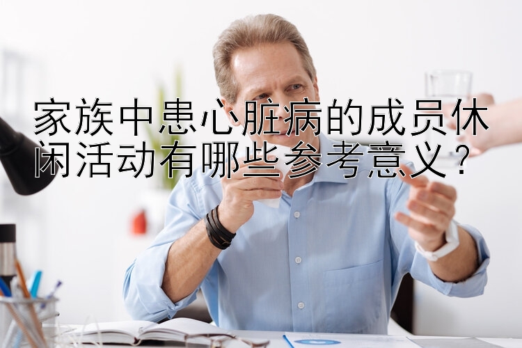 家族中患心脏病的成员休闲活动有哪些参考意义？