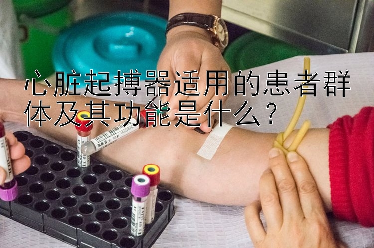 心脏起搏器适用的患者群体及其功能是什么？