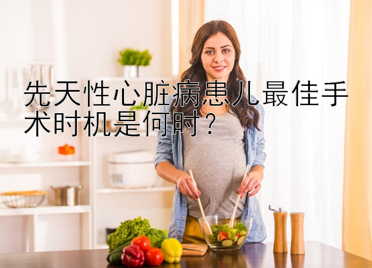 先天性心脏病患儿最佳手术时机是何时？