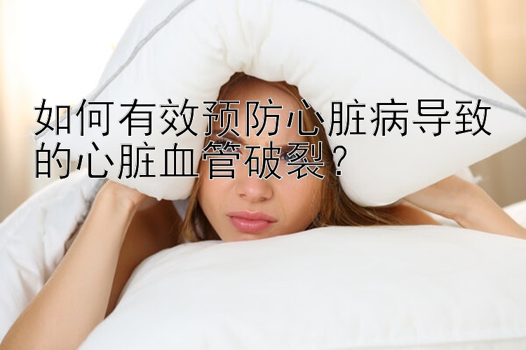 如何有效预防心脏病导致的心脏血管破裂？