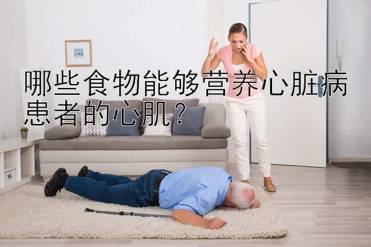 哪些食物能够营养心脏病患者的心肌？