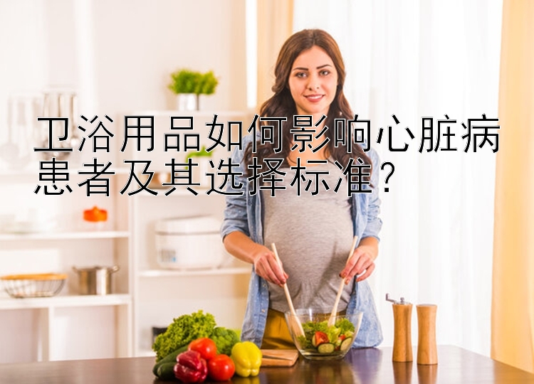 卫浴用品如何影响心脏病患者及其选择标准？