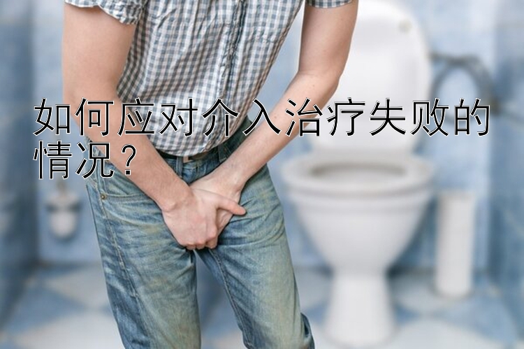 如何应对介入治疗失败的情况？