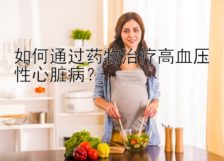 如何通过药物治疗高血压性心脏病？