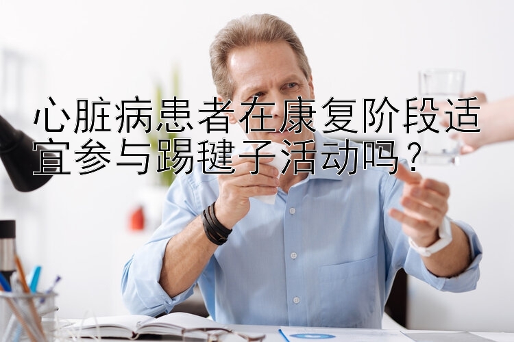 心脏病患者在康复阶段适宜参与踢毽子活动吗？