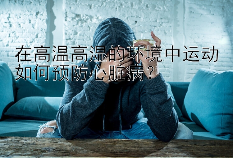 在高温高湿的环境中运动如何预防心脏病？