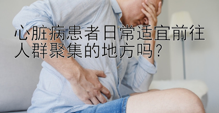 心脏病患者日常适宜前往人群聚集的地方吗？