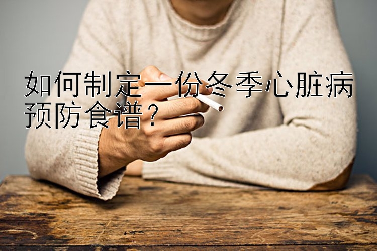 如何制定一份冬季心脏病预防食谱？