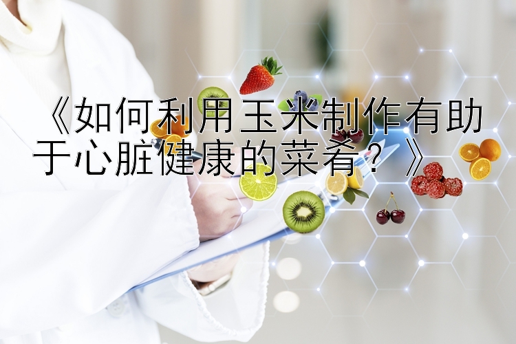 《如何利用玉米制作有助于心脏健康的菜肴？》